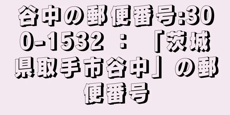 谷中の郵便番号:300-1532 ： 「茨城県取手市谷中」の郵便番号
