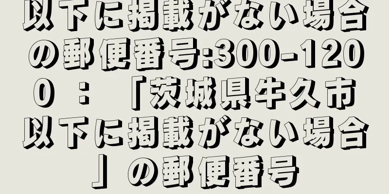 以下に掲載がない場合の郵便番号:300-1200 ： 「茨城県牛久市以下に掲載がない場合」の郵便番号