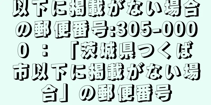 以下に掲載がない場合の郵便番号:305-0000 ： 「茨城県つくば市以下に掲載がない場合」の郵便番号