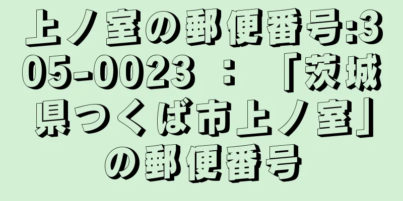 上ノ室の郵便番号:305-0023 ： 「茨城県つくば市上ノ室」の郵便番号