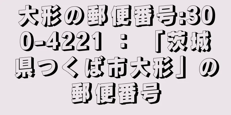 大形の郵便番号:300-4221 ： 「茨城県つくば市大形」の郵便番号
