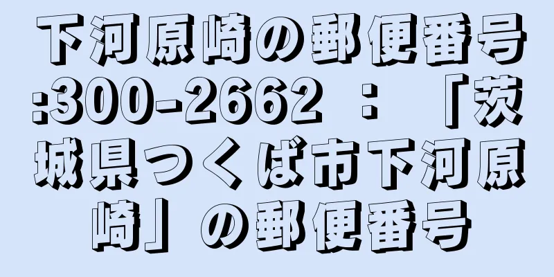 下河原崎の郵便番号:300-2662 ： 「茨城県つくば市下河原崎」の郵便番号