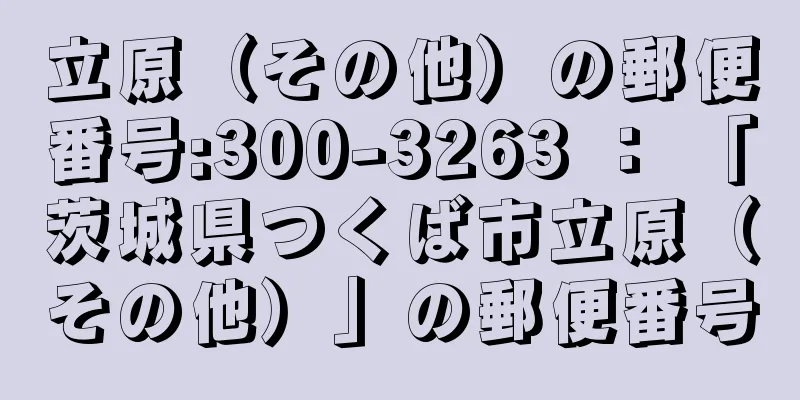 立原（その他）の郵便番号:300-3263 ： 「茨城県つくば市立原（その他）」の郵便番号