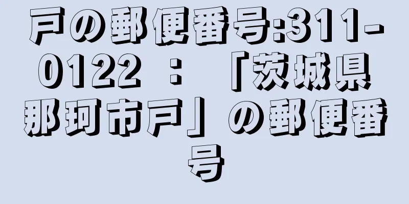 戸の郵便番号:311-0122 ： 「茨城県那珂市戸」の郵便番号