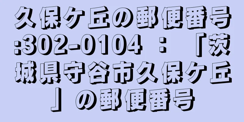 久保ケ丘の郵便番号:302-0104 ： 「茨城県守谷市久保ケ丘」の郵便番号