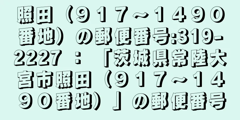 照田（９１７〜１４９０番地）の郵便番号:319-2227 ： 「茨城県常陸大宮市照田（９１７〜１４９０番地）」の郵便番号