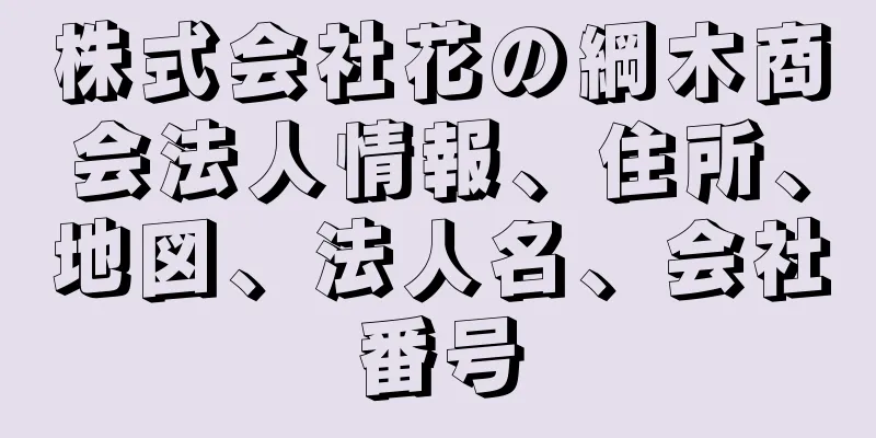 株式会社花の綱木商会法人情報、住所、地図、法人名、会社番号