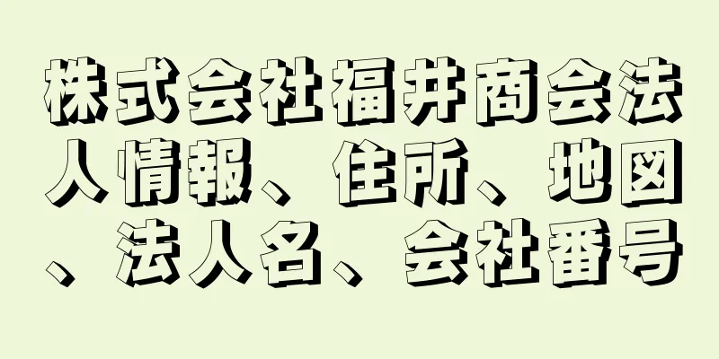 株式会社福井商会法人情報、住所、地図、法人名、会社番号