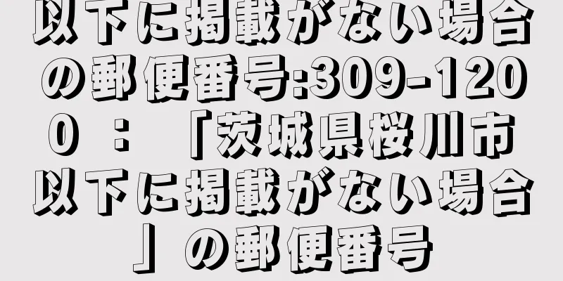 以下に掲載がない場合の郵便番号:309-1200 ： 「茨城県桜川市以下に掲載がない場合」の郵便番号