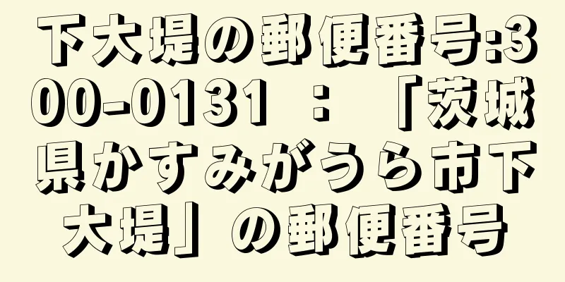 下大堤の郵便番号:300-0131 ： 「茨城県かすみがうら市下大堤」の郵便番号