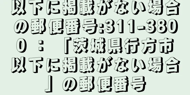 以下に掲載がない場合の郵便番号:311-3800 ： 「茨城県行方市以下に掲載がない場合」の郵便番号