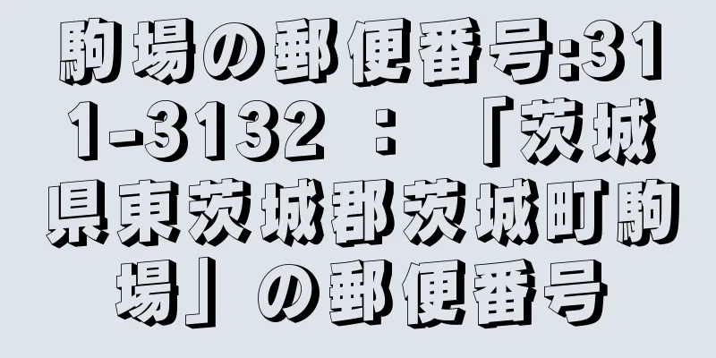 駒場の郵便番号:311-3132 ： 「茨城県東茨城郡茨城町駒場」の郵便番号
