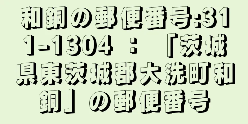 和銅の郵便番号:311-1304 ： 「茨城県東茨城郡大洗町和銅」の郵便番号