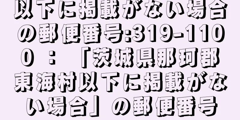 以下に掲載がない場合の郵便番号:319-1100 ： 「茨城県那珂郡東海村以下に掲載がない場合」の郵便番号