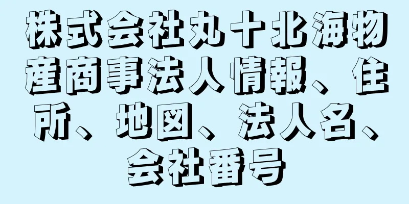 株式会社丸十北海物産商事法人情報、住所、地図、法人名、会社番号
