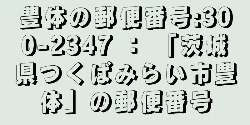 豊体の郵便番号:300-2347 ： 「茨城県つくばみらい市豊体」の郵便番号