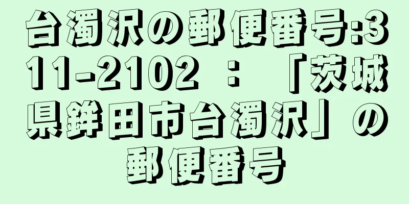 台濁沢の郵便番号:311-2102 ： 「茨城県鉾田市台濁沢」の郵便番号