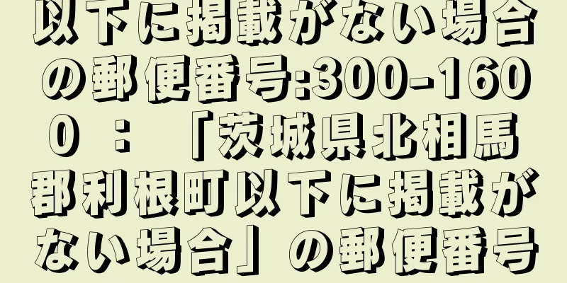 以下に掲載がない場合の郵便番号:300-1600 ： 「茨城県北相馬郡利根町以下に掲載がない場合」の郵便番号
