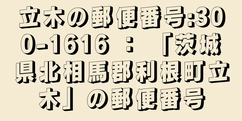 立木の郵便番号:300-1616 ： 「茨城県北相馬郡利根町立木」の郵便番号