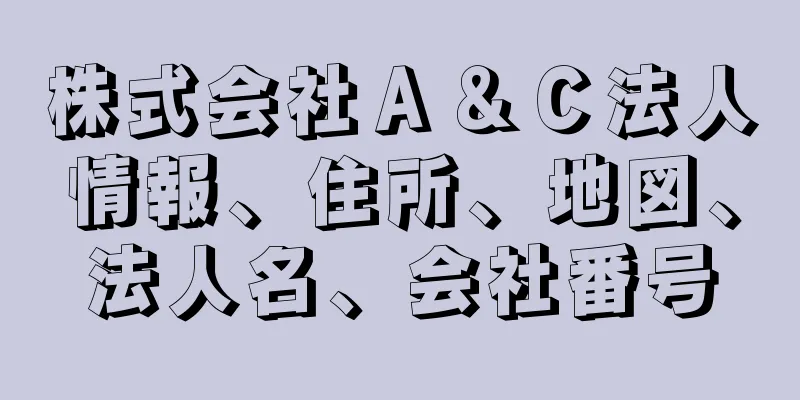 株式会社Ａ＆Ｃ法人情報、住所、地図、法人名、会社番号