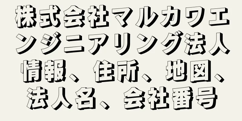 株式会社マルカワエンジニアリング法人情報、住所、地図、法人名、会社番号