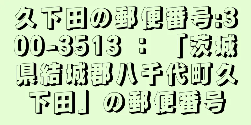 久下田の郵便番号:300-3513 ： 「茨城県結城郡八千代町久下田」の郵便番号