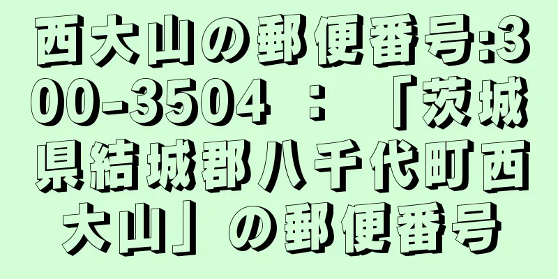 西大山の郵便番号:300-3504 ： 「茨城県結城郡八千代町西大山」の郵便番号