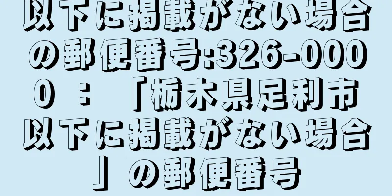 以下に掲載がない場合の郵便番号:326-0000 ： 「栃木県足利市以下に掲載がない場合」の郵便番号