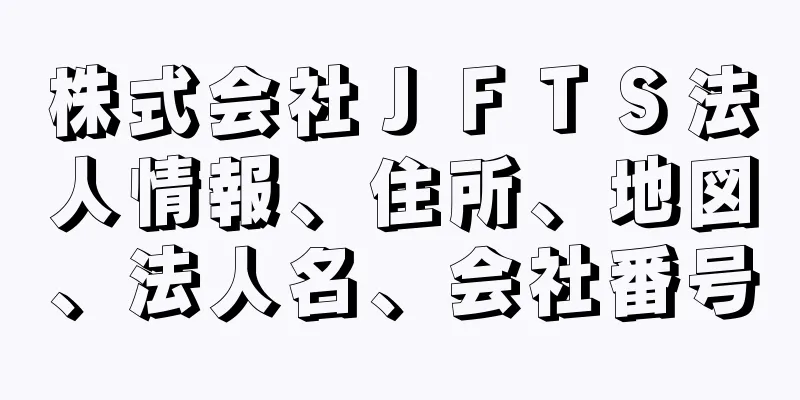 株式会社ＪＦＴＳ法人情報、住所、地図、法人名、会社番号