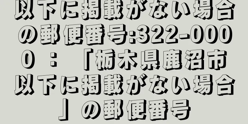 以下に掲載がない場合の郵便番号:322-0000 ： 「栃木県鹿沼市以下に掲載がない場合」の郵便番号