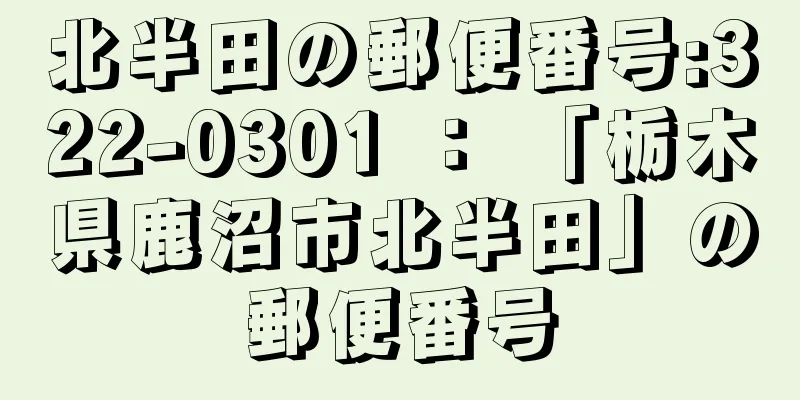 北半田の郵便番号:322-0301 ： 「栃木県鹿沼市北半田」の郵便番号