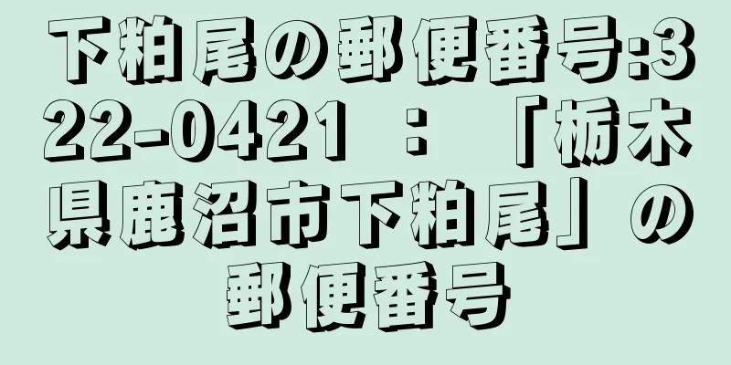 下粕尾の郵便番号:322-0421 ： 「栃木県鹿沼市下粕尾」の郵便番号