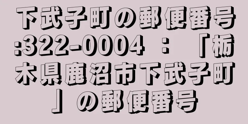 下武子町の郵便番号:322-0004 ： 「栃木県鹿沼市下武子町」の郵便番号