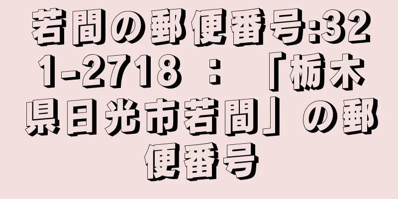 若間の郵便番号:321-2718 ： 「栃木県日光市若間」の郵便番号