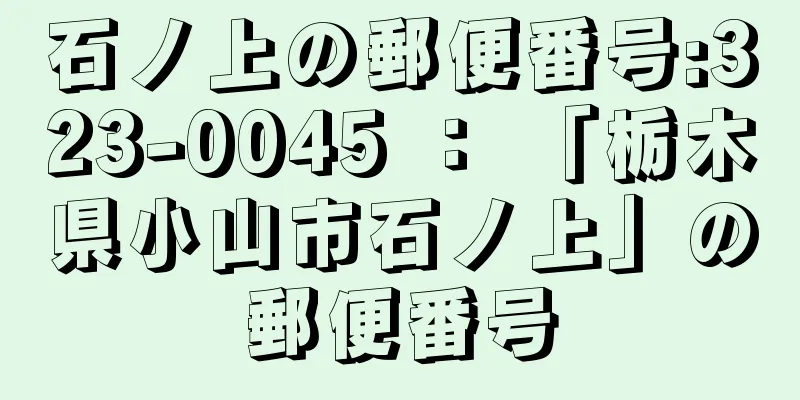 石ノ上の郵便番号:323-0045 ： 「栃木県小山市石ノ上」の郵便番号