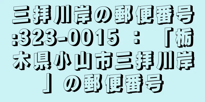 三拝川岸の郵便番号:323-0015 ： 「栃木県小山市三拝川岸」の郵便番号