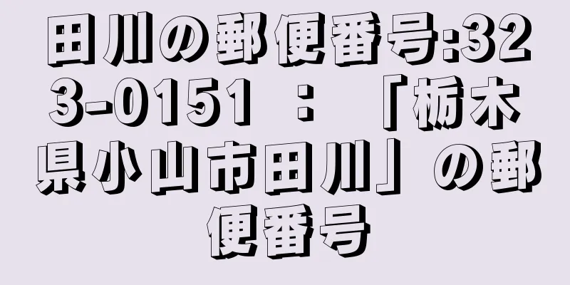 田川の郵便番号:323-0151 ： 「栃木県小山市田川」の郵便番号