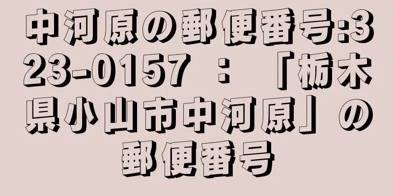 中河原の郵便番号:323-0157 ： 「栃木県小山市中河原」の郵便番号