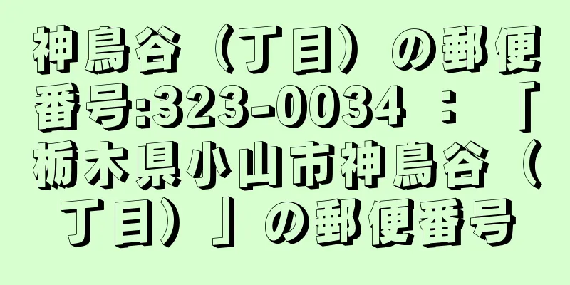 神鳥谷（丁目）の郵便番号:323-0034 ： 「栃木県小山市神鳥谷（丁目）」の郵便番号