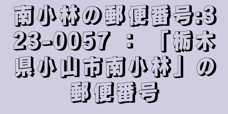南小林の郵便番号:323-0057 ： 「栃木県小山市南小林」の郵便番号