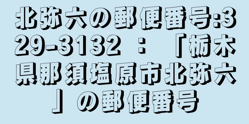 北弥六の郵便番号:329-3132 ： 「栃木県那須塩原市北弥六」の郵便番号