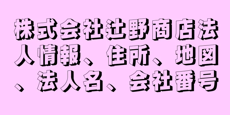 株式会社辻野商店法人情報、住所、地図、法人名、会社番号