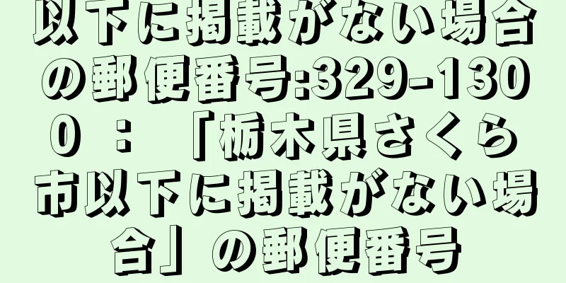 以下に掲載がない場合の郵便番号:329-1300 ： 「栃木県さくら市以下に掲載がない場合」の郵便番号