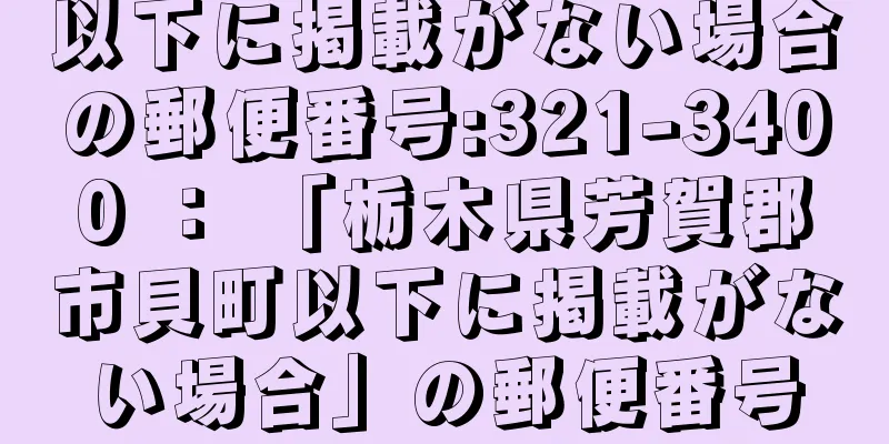以下に掲載がない場合の郵便番号:321-3400 ： 「栃木県芳賀郡市貝町以下に掲載がない場合」の郵便番号