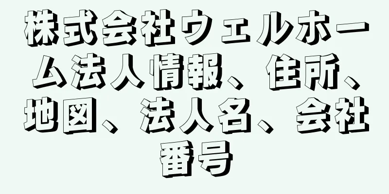 株式会社ウェルホーム法人情報、住所、地図、法人名、会社番号