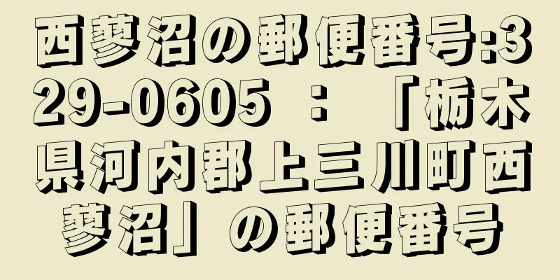 西蓼沼の郵便番号:329-0605 ： 「栃木県河内郡上三川町西蓼沼」の郵便番号