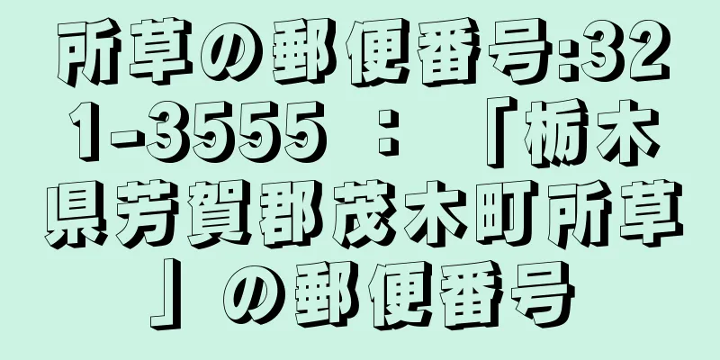 所草の郵便番号:321-3555 ： 「栃木県芳賀郡茂木町所草」の郵便番号
