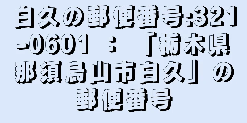 白久の郵便番号:321-0601 ： 「栃木県那須烏山市白久」の郵便番号