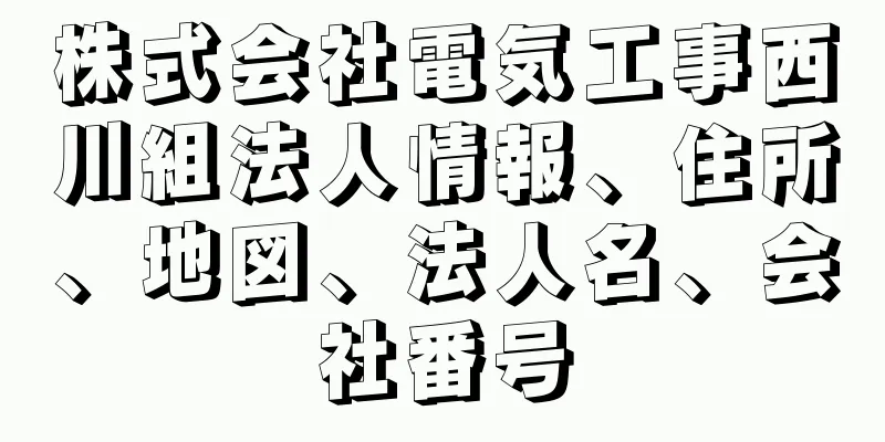 株式会社電気工事西川組法人情報、住所、地図、法人名、会社番号