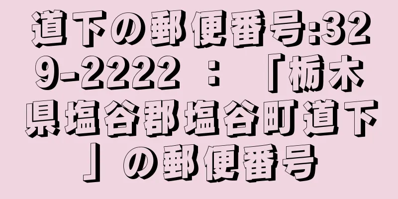 道下の郵便番号:329-2222 ： 「栃木県塩谷郡塩谷町道下」の郵便番号